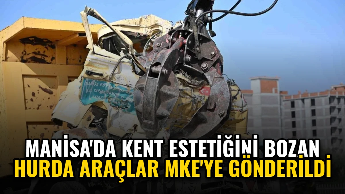Manisa'da Kent Estetiğini Bozan Hurda Araçlar MKE'ye Gönderildi